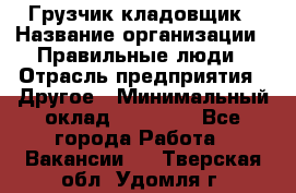 Грузчик-кладовщик › Название организации ­ Правильные люди › Отрасль предприятия ­ Другое › Минимальный оклад ­ 26 000 - Все города Работа » Вакансии   . Тверская обл.,Удомля г.